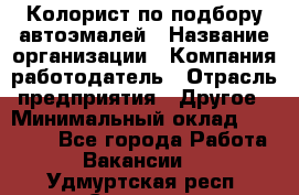 Колорист по подбору автоэмалей › Название организации ­ Компания-работодатель › Отрасль предприятия ­ Другое › Минимальный оклад ­ 15 000 - Все города Работа » Вакансии   . Удмуртская респ.,Сарапул г.